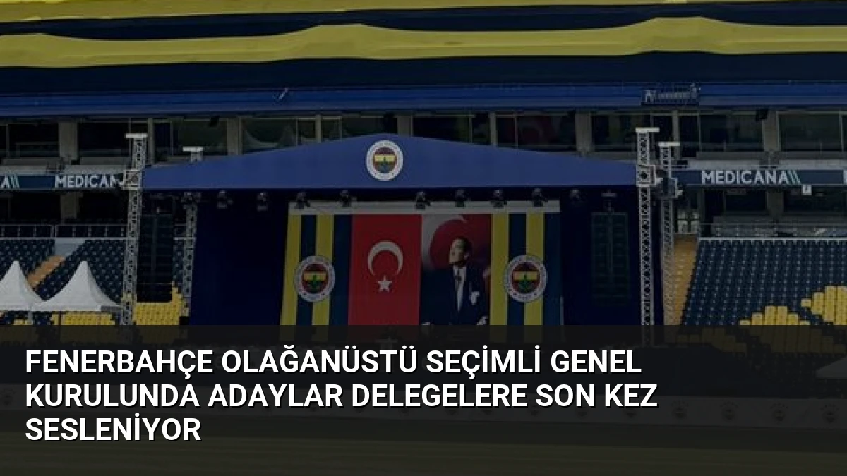 Fenerbahçe Olağanüstü Seçimli Genel Kurulunda Adaylar Delegelere Son Kez Sesleniyor