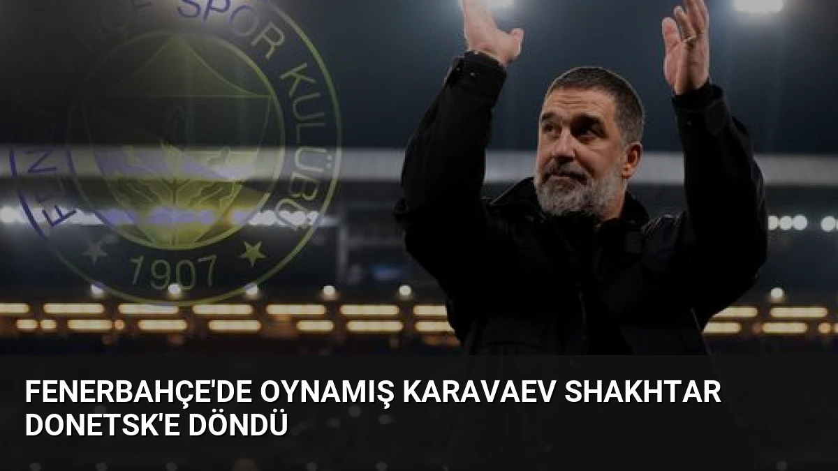 Fenerbahçe’de Oynamış Karavaev Shakhtar Donetsk’e Döndü