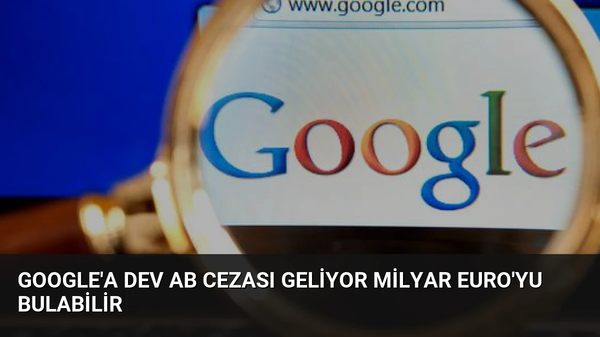 Google’a Dev AB Cezası Geliyor Milyar Euro’yu Bulabilir