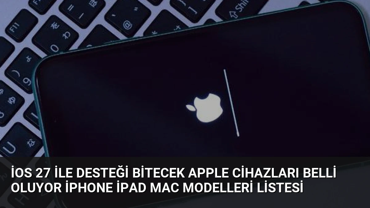 iOS 27 ile Desteği Bitecek Apple Cihazları Belli Oluyor iPhone iPad Mac Modelleri Listesi