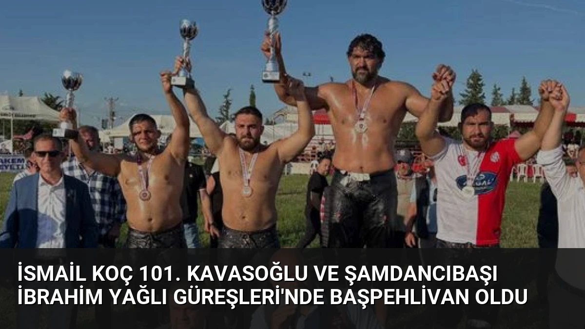 İsmail Koç 101. Kavasoğlu ve Şamdancıbaşı İbrahim Yağlı Güreşleri’nde Başpehlivan Oldu