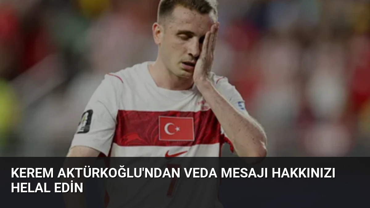 Kerem Aktürkoğlu’ndan Veda Mesajı Hakkınızı Helal Edin