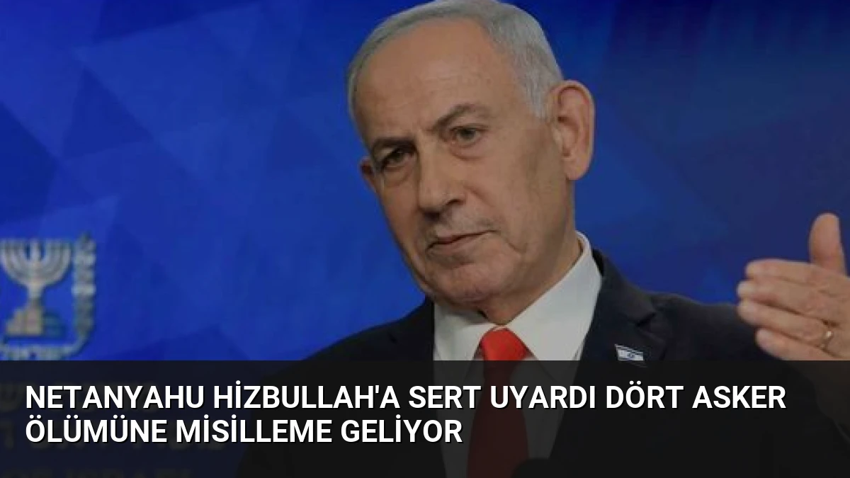 Netanyahu Hizbullah’a Sert Uyardı Dört Asker Ölümüne Misilleme Geliyor