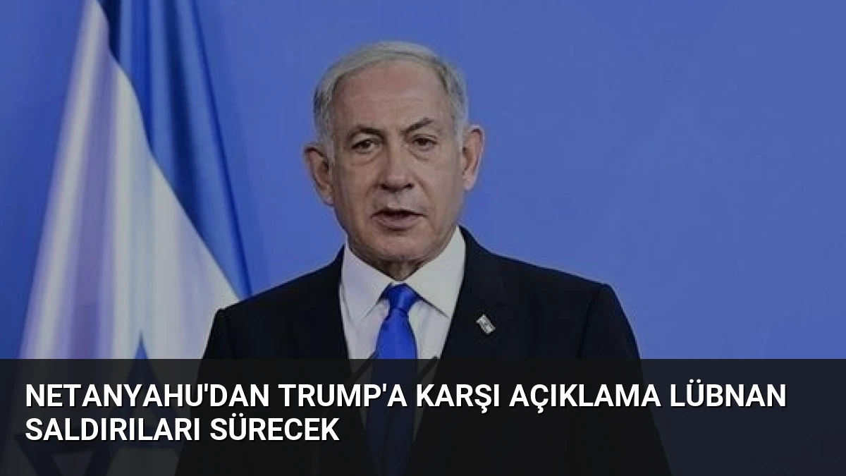 Netanyahu’dan Trump’a Karşı Açıklama Lübnan Saldırıları Sürecek