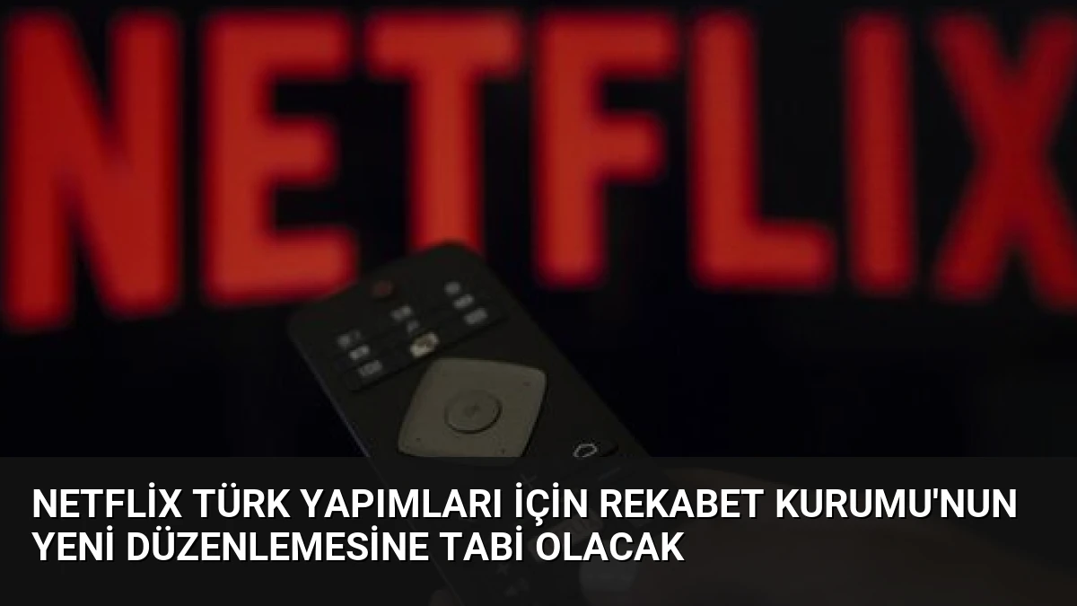 Netflix Türk Yapımları İçin Rekabet Kurumu’nun Yeni Düzenlemesine Tabi Olacak