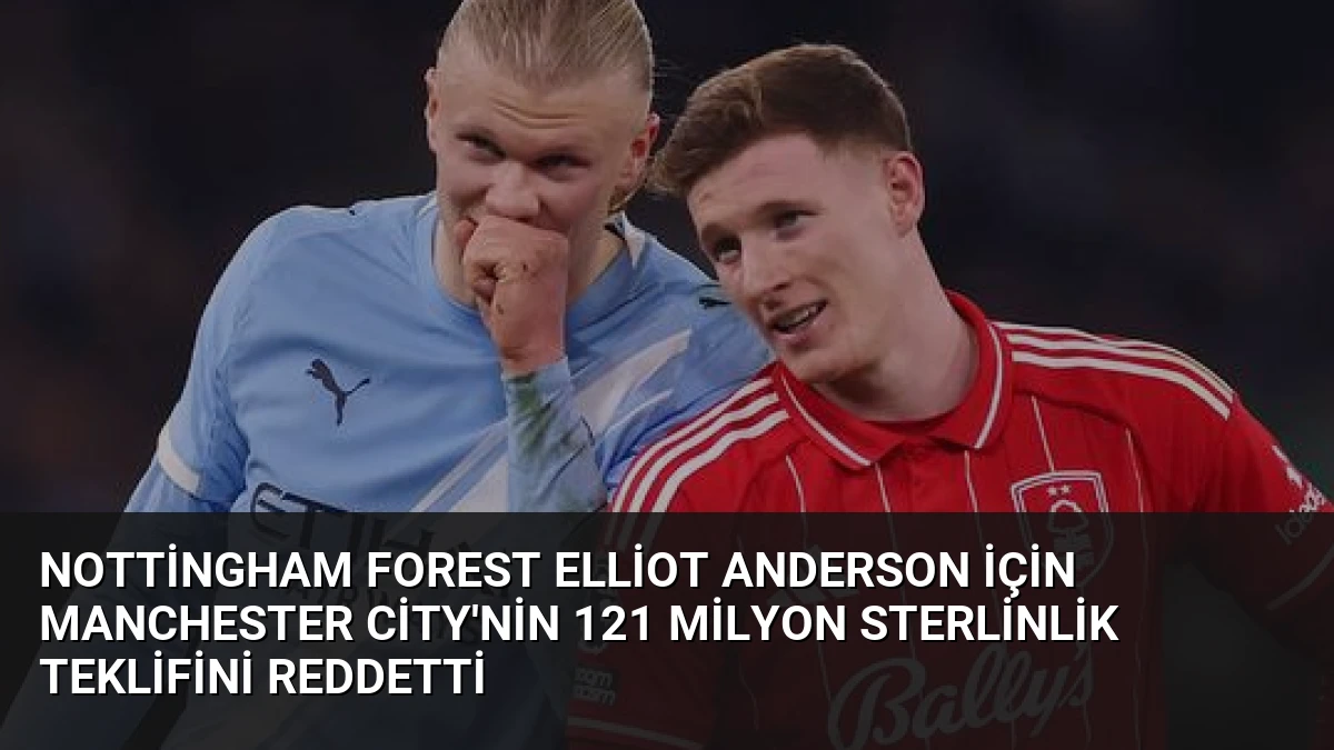 Nottingham Forest Elliot Anderson İçin Manchester City’nin 121 Milyon Sterlinlik Teklifini Reddetti