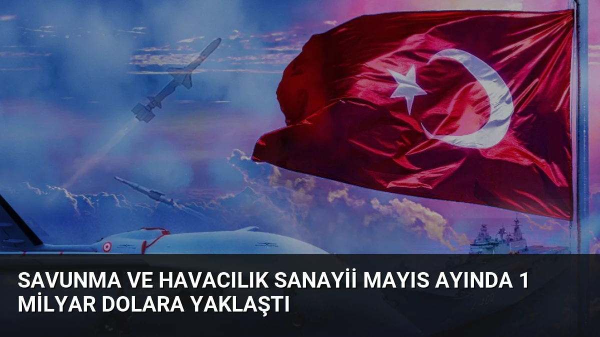 Savunma ve Havacılık Sanayii Mayıs Ayında 1 Milyar Dolara Yaklaştı