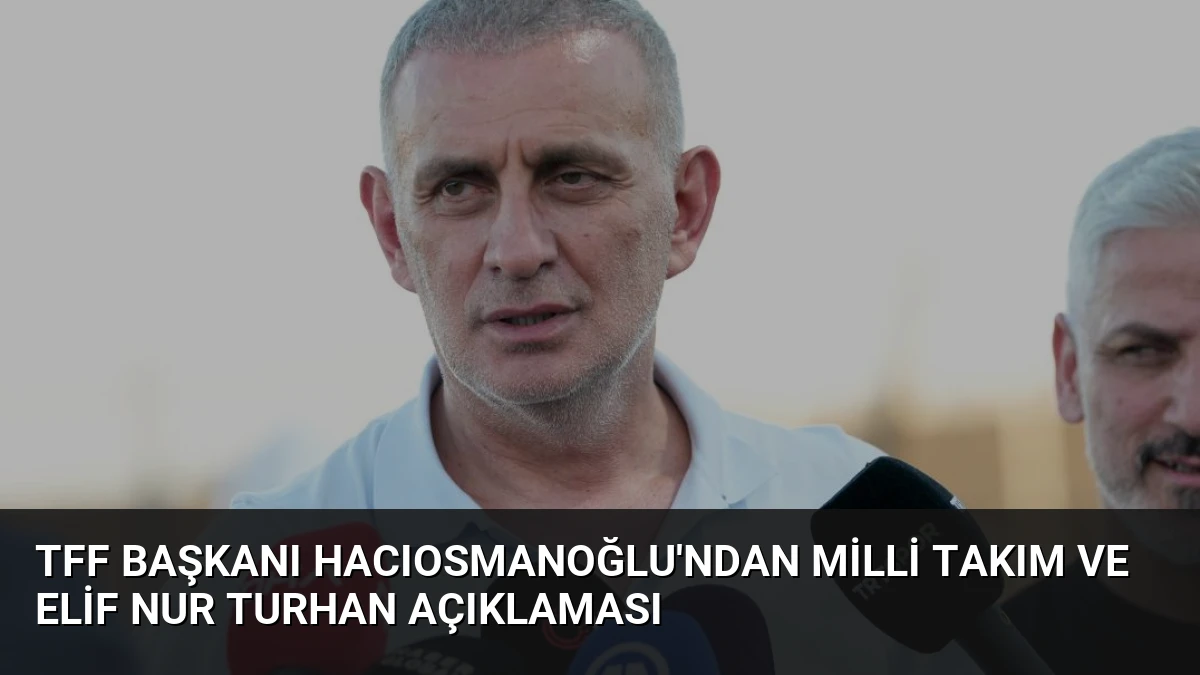 TFF Başkanı Hacıosmanoğlu’ndan Milli Takım ve Elif Nur Turhan Açıklaması