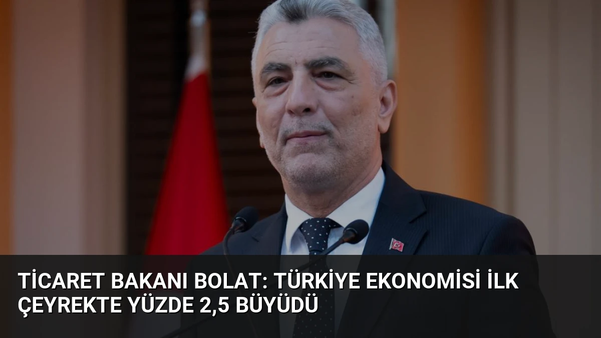 Ticaret Bakanı Bolat: Türkiye ekonomisi ilk çeyrekte yüzde 2,5 büyüdü