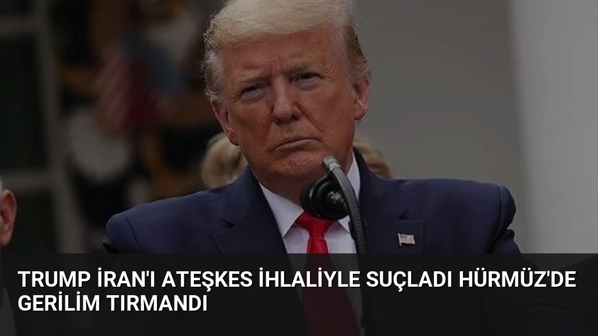 Trump İran’ı Ateşkes İhlaliyle Suçladı Hürmüz’de Gerilim Tırmandı