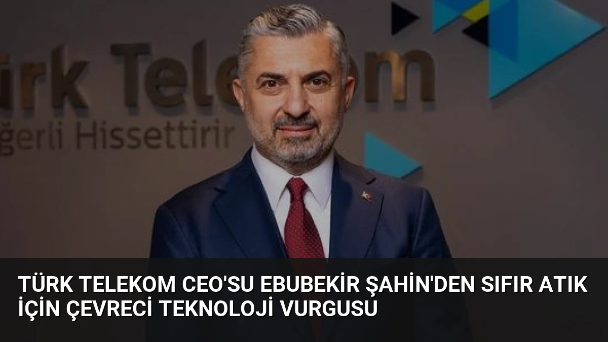 Türk Telekom CEO’su Ebubekir Şahin’den Sıfır Atık İçin Çevreci Teknoloji Vurgusu