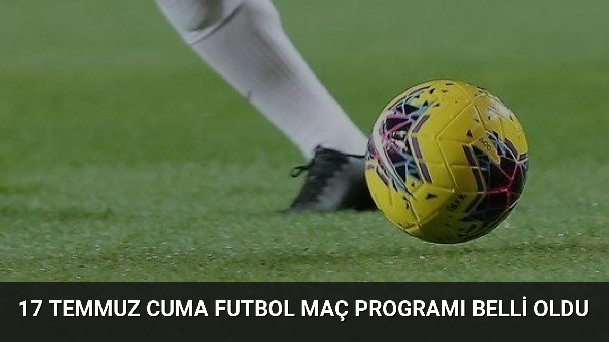 17 Temmuz Cuma Futbol Maç Programı Belli Oldu