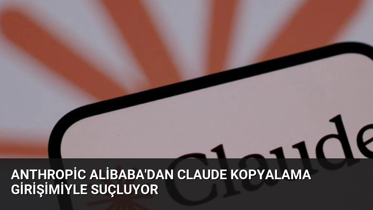 Anthropic Alibaba’dan Claude Kopyalama Girişimiyle Suçluyor