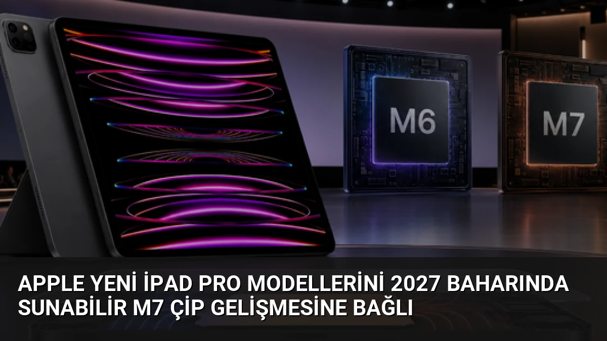 Apple Yeni iPad Pro Modellerini 2027 Baharında Sunabilir M7 Çip Gelişmesine Bağlı