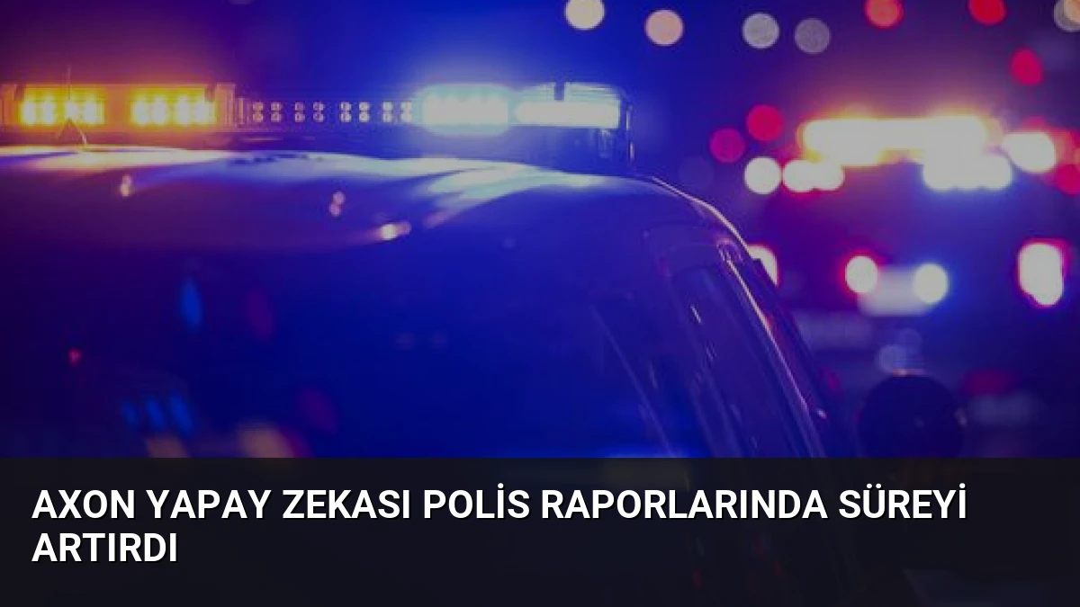 Axon Yapay Zekası Polis Raporlarında Süreyi Artırdı