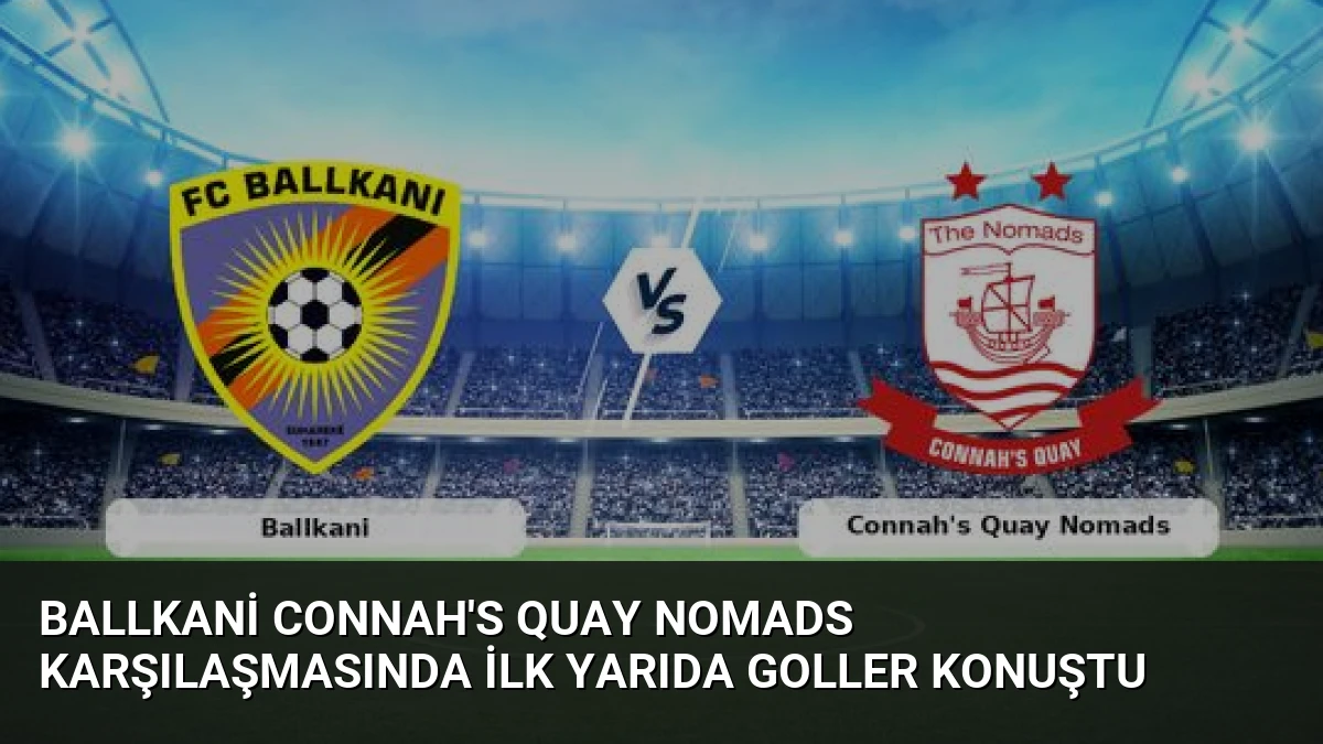 Ballkani Connah’s Quay Nomads Karşılaşmasında İlk Yarıda Goller Konuştu