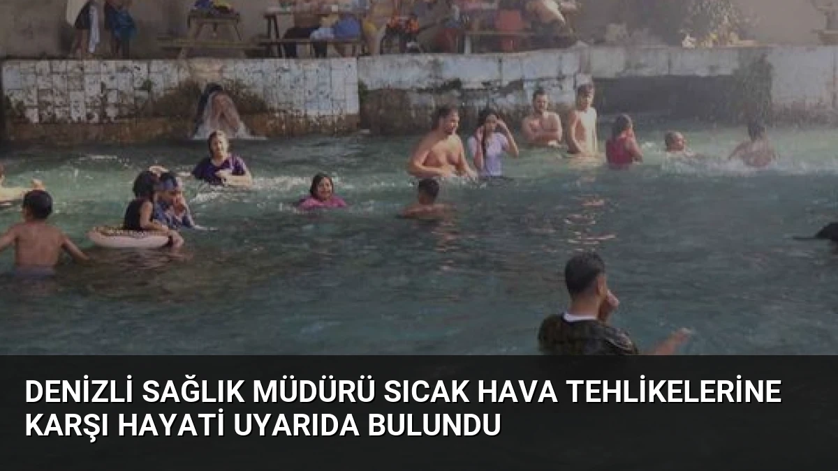 Denizli Sağlık Müdürü Sıcak Hava Tehlikelerine Karşı Hayati Uyarıda Bulundu