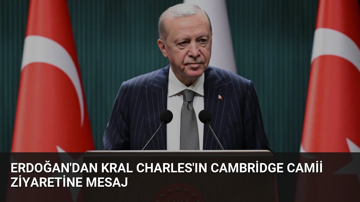 Erdoğan’dan Kral Charles’ın Cambridge Camii Ziyaretine Mesaj