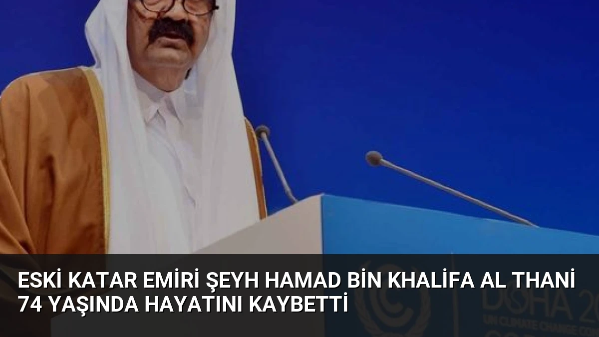 Eski Katar Emiri Şeyh Hamad bin Khalifa Al Thani 74 yaşında hayatını kaybetti