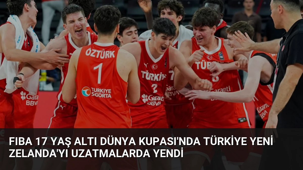 FIBA 17 Yaş Altı Dünya Kupası’nda Türkiye Yeni Zelanda’yı Uzatmalarda Yendi