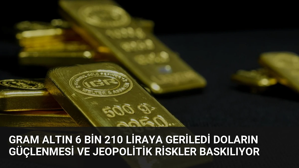 Gram Altın 6 Bin 210 Liraya Geriledi Doların Güçlenmesi ve Jeopolitik Riskler Baskılıyor
