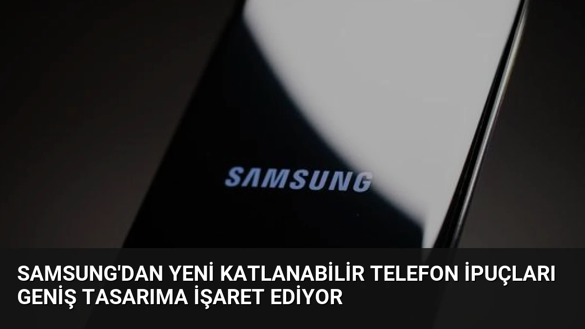 Samsung’dan Yeni Katlanabilir Telefon İpuçları Geniş Tasarıma İşaret Ediyor