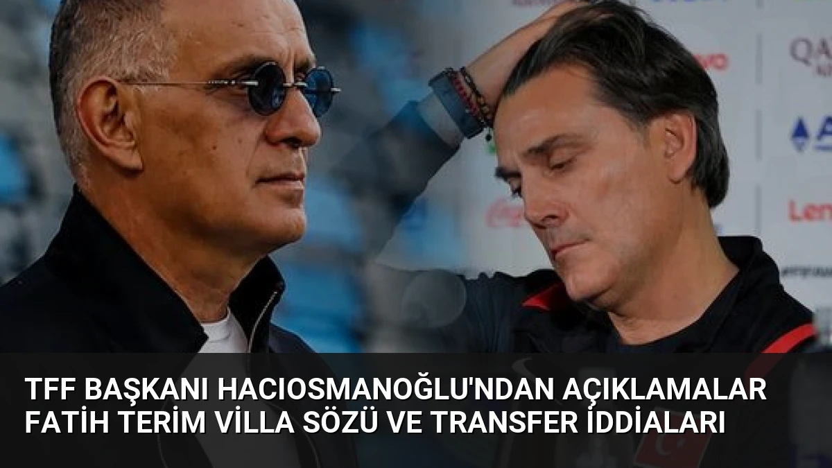 TFF Başkanı Hacıosmanoğlu’ndan Açıklamalar Fatih Terim Villa Sözü ve Transfer İddiaları