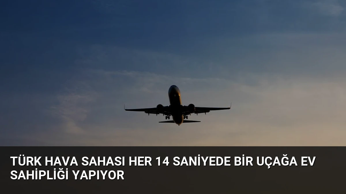 Türk Hava Sahası Her 14 Saniyede Bir Uçağa Ev Sahipliği Yapıyor