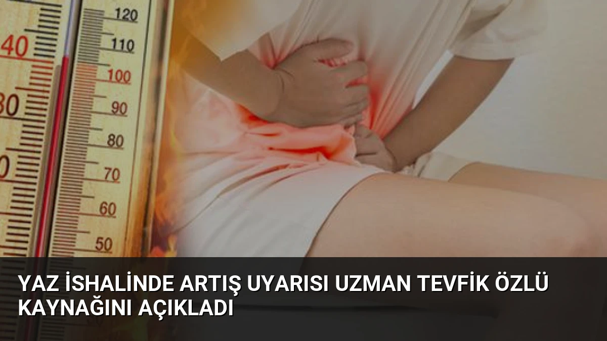 Yaz İshalinde Artış Uyarısı Uzman Tevfik Özlü Kaynağını Açıkladı