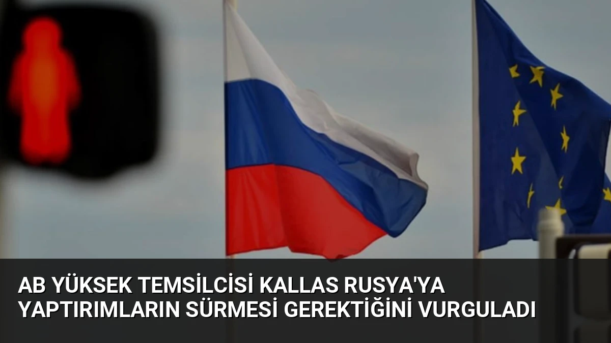 AB Yüksek Temsilcisi Kallas Rusya’ya Yaptırımların Sürmesi Gerektiğini Vurguladı