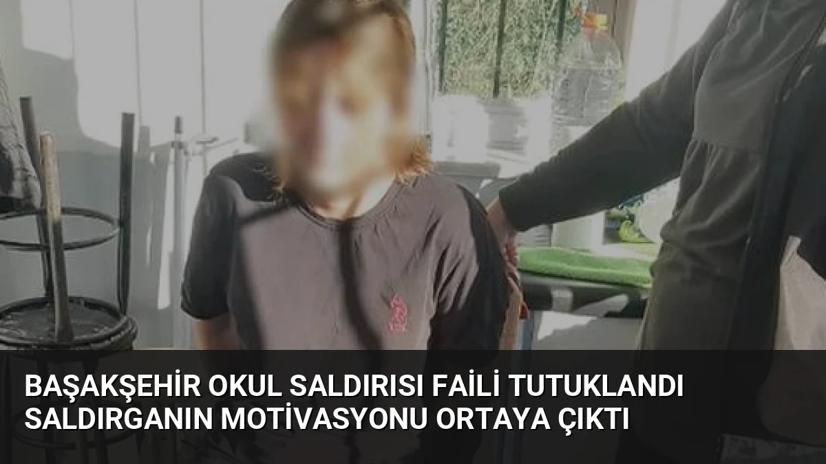 Başakşehir Okul Saldırısı Faili Tutuklandı Saldırganın Motivasyonu Ortaya Çıktı