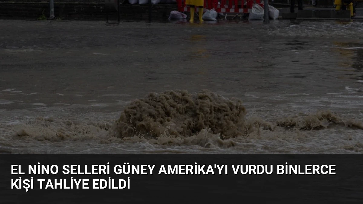 El Nino Selleri Güney Amerika’yı Vurdu Binlerce Kişi Tahliye Edildi