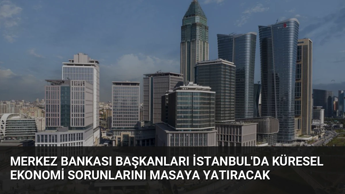 Merkez Bankası Başkanları İstanbul’da Küresel Ekonomi Sorunlarını Masaya Yatıracak