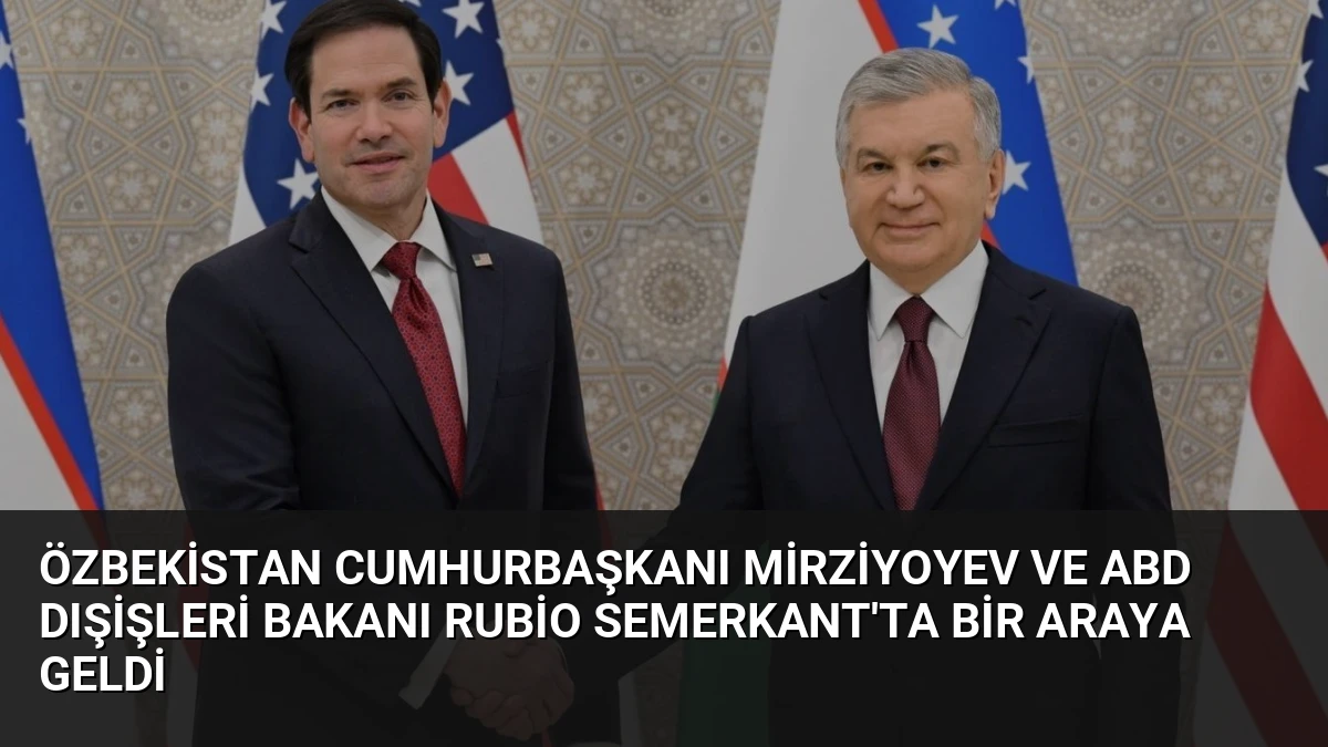 Özbekistan Cumhurbaşkanı Mirziyoyev ve ABD Dışişleri Bakanı Rubio Semerkant’ta Bir Araya Geldi