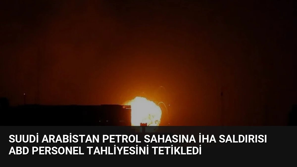 Suudi Arabistan Petrol Sahasına İHA Saldırısı ABD Personel Tahliyesini Tetikledi