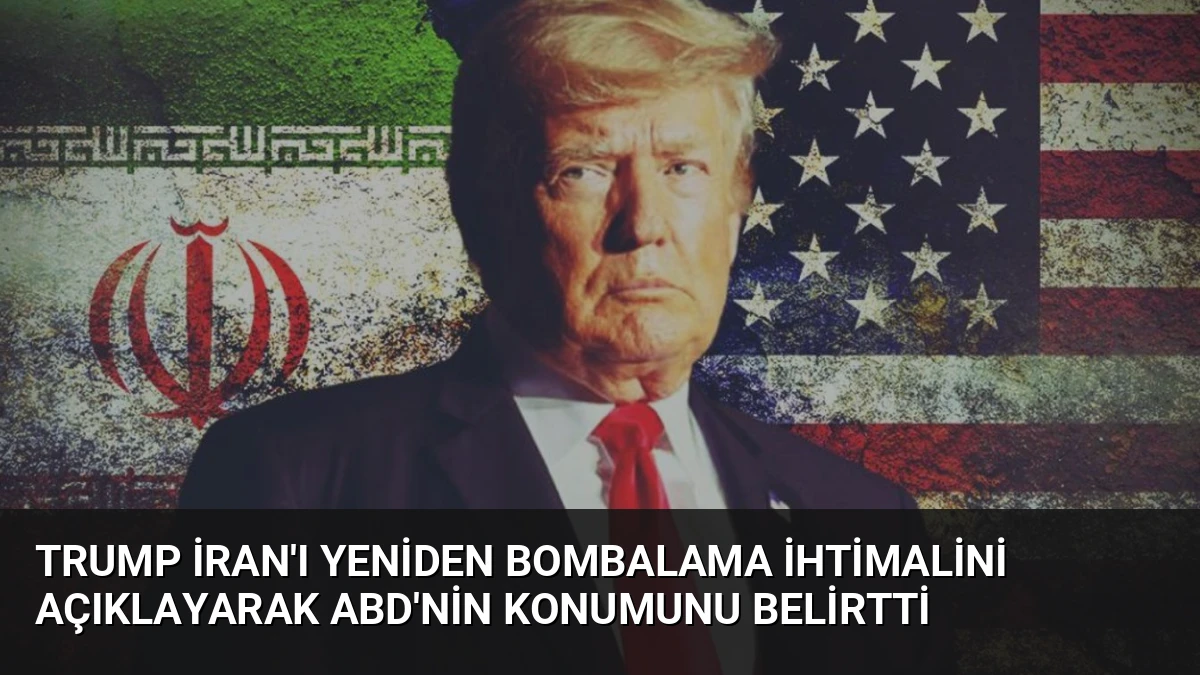 Trump İran’ı Yeniden Bombalama İhtimalini Açıklayarak ABD’nin Konumunu Belirtti